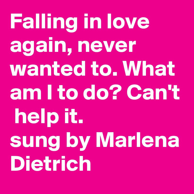 Falling in love again, never wanted to. What am I to do? Can't  help it.
sung by Marlena Dietrich 