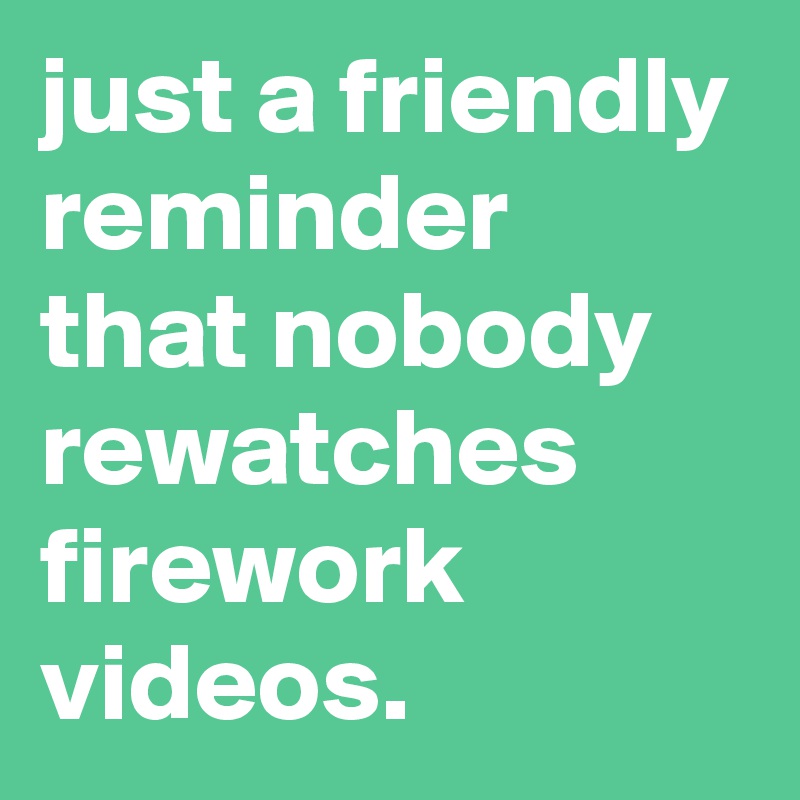 just a friendly reminder that nobody rewatches firework videos. - Post ...