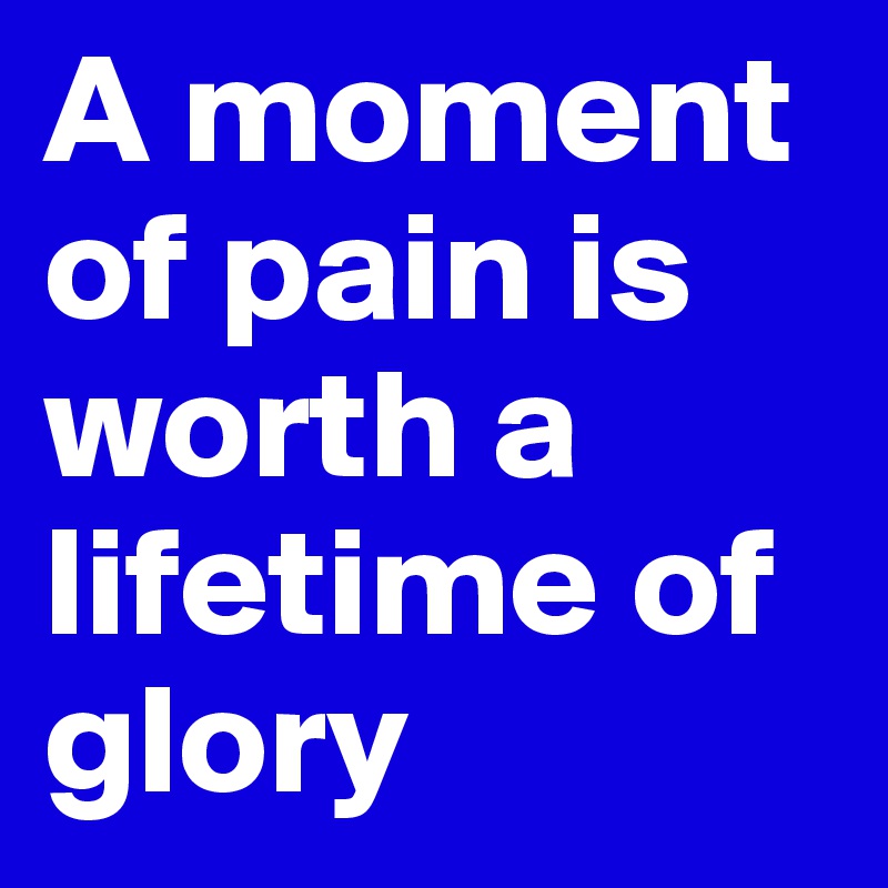 A moment of pain is worth a lifetime of glory