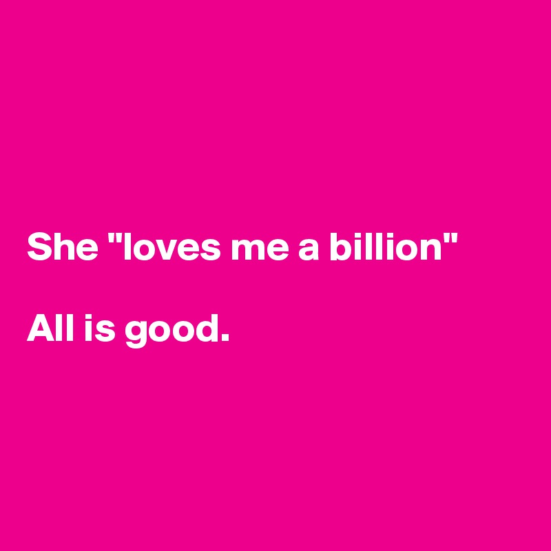 




She "loves me a billion"

All is good. 



