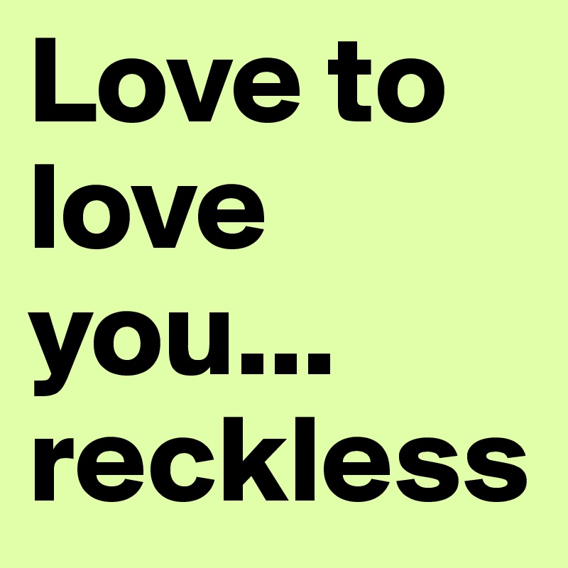 Love to love you...
reckless