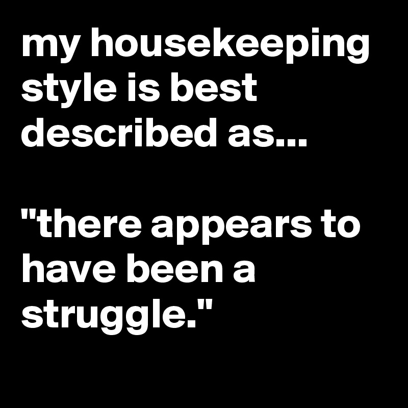 my housekeeping style is best described as...

"there appears to have been a struggle."