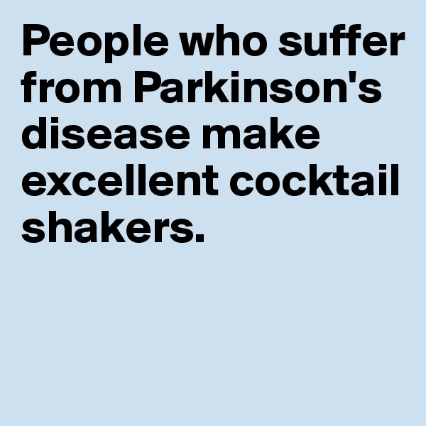 People who suffer from Parkinson's disease make excellent cocktail shakers. 


