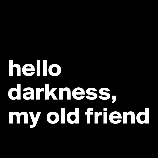 

hello darkness, my old friend