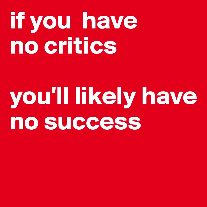 if you  have
no critics

you'll likely have
no success

