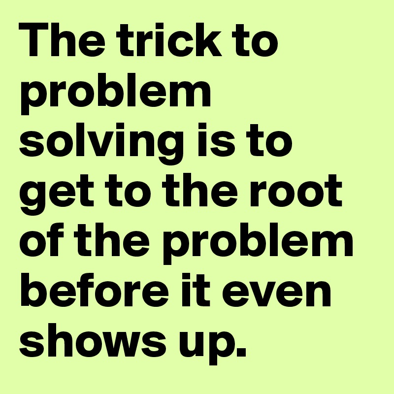 The trick to problem solving is to get to the root of the problem before it even shows up.