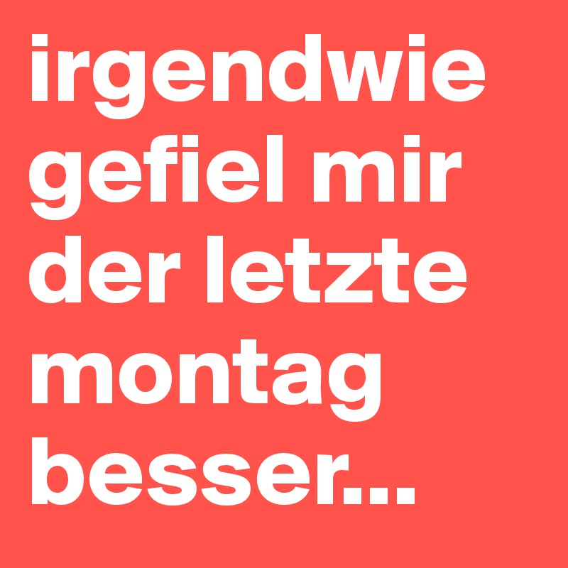 irgendwie gefiel mir der letzte montag besser...