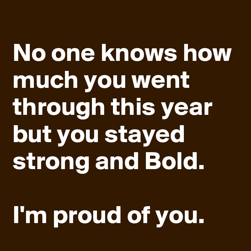 
No one knows how much you went through this year but you stayed strong and Bold.

I'm proud of you.