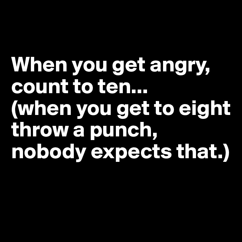 

When you get angry, count to ten...
(when you get to eight throw a punch, nobody expects that.)

