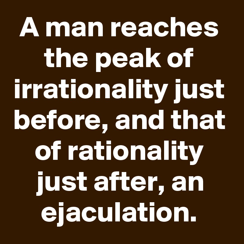 A man reaches the peak of irrationality just before, and that of rationality just after, an ejaculation.