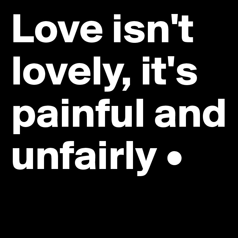 Love isn't lovely, it's painful and unfairly •