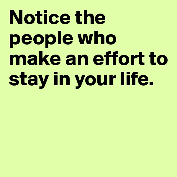 Notice the people who make an effort to stay in your life.


