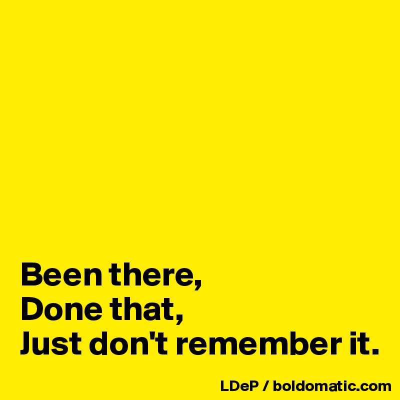 






Been there,
Done that,
Just don't remember it. 