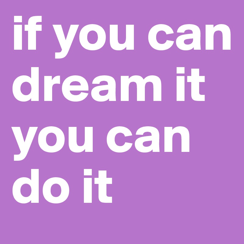if you can dream it you can do it 