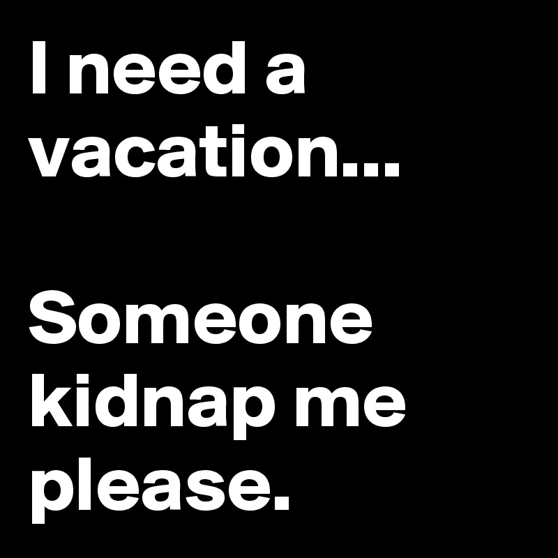 I need a vacation... 

Someone kidnap me please. 