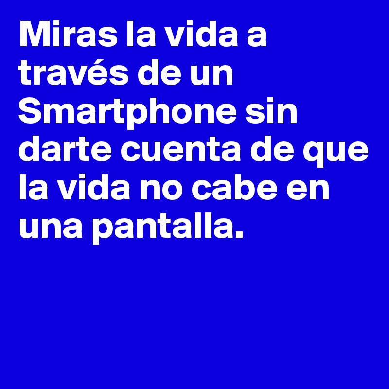 Miras la vida a través de un Smartphone sin darte cuenta de que la vida no cabe en una pantalla. 


