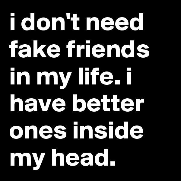 i don't need fake friends in my life. i have better ones inside my head.