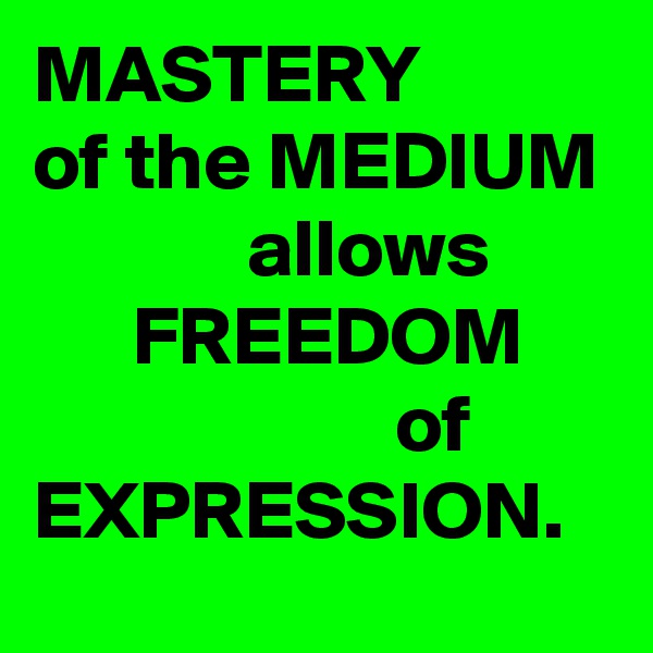 MASTERY
of the MEDIUM
             allows
      FREEDOM
                      of
EXPRESSION.
