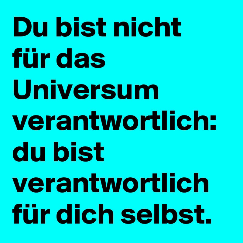 Du bist nicht für das Universum verantwortlich: du bist verantwortlich für dich selbst.