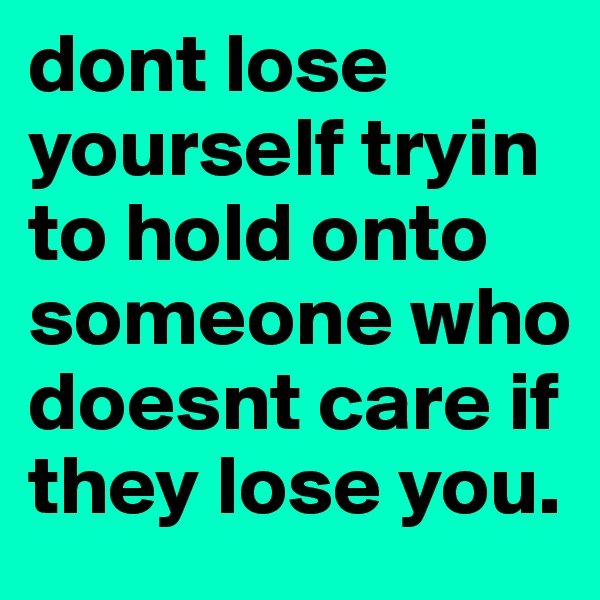 dont lose yourself tryin to hold onto someone who doesnt care if they lose you.