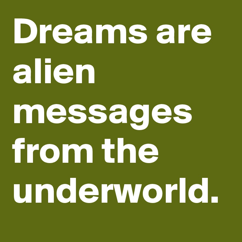 Dreams are alien messages from the underworld.