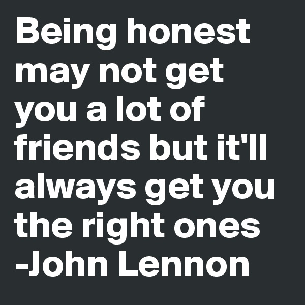 Being honest may not get you a lot of friends but it'll always get you the right ones
-John Lennon