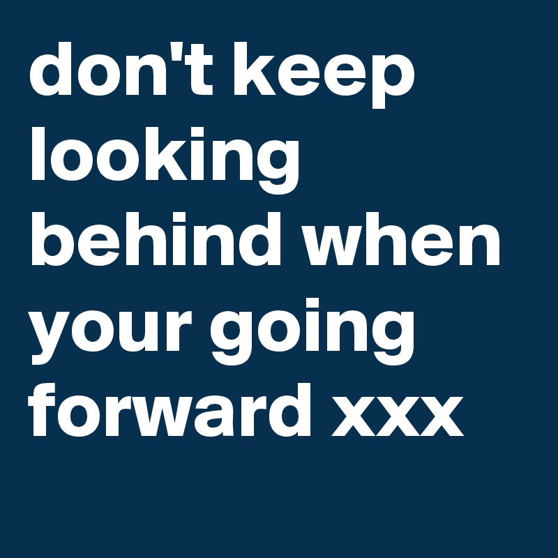 don't keep looking behind when your going forward xxx 
