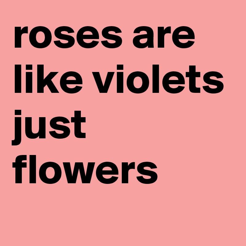roses are like violets
just flowers