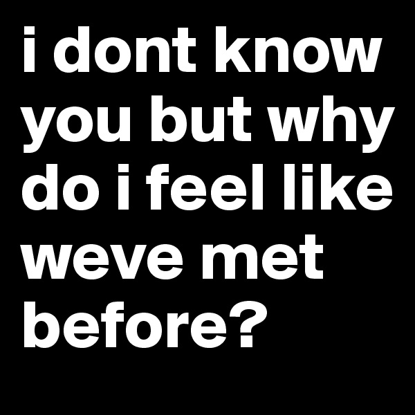 i dont know you but why do i feel like weve met before? 