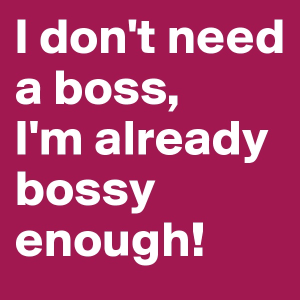 I don't need a boss,
I'm already bossy enough!