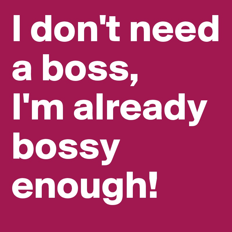 I don't need a boss,
I'm already bossy enough!