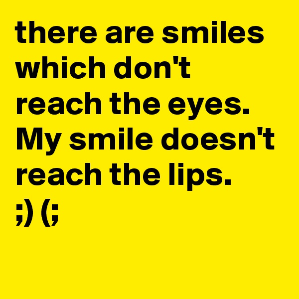 there are smiles which don't reach the eyes. 
My smile doesn't reach the lips.
;) (;
