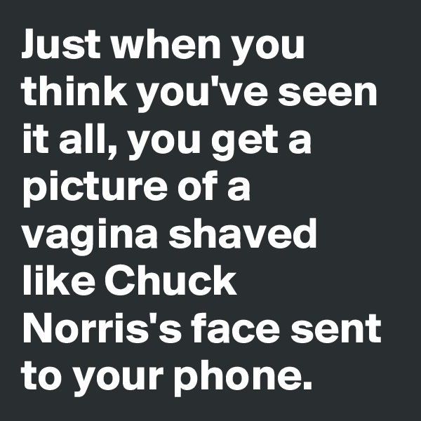 Just when you think you've seen it all, you get a picture of a vagina shaved like Chuck Norris's face sent to your phone.