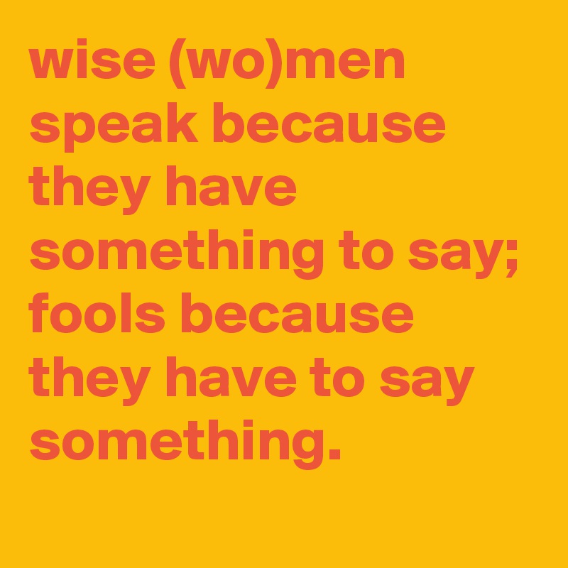 wise (wo)men speak because they have something to say; fools because they have to say something.