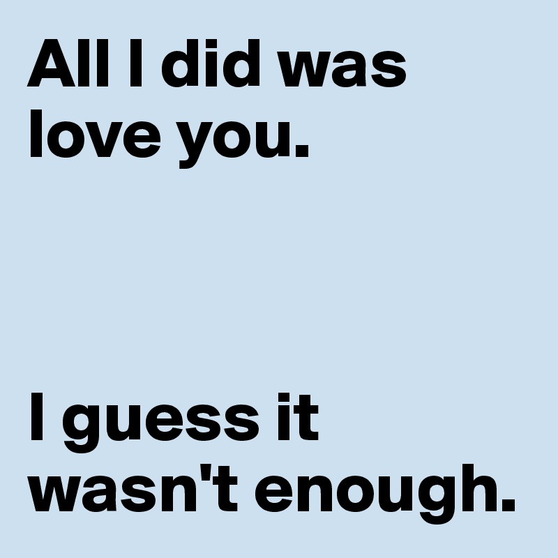 All I did was love you.



I guess it wasn't enough.