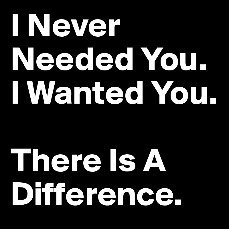 I Never Needed You.
I Wanted You.

There Is A Difference.