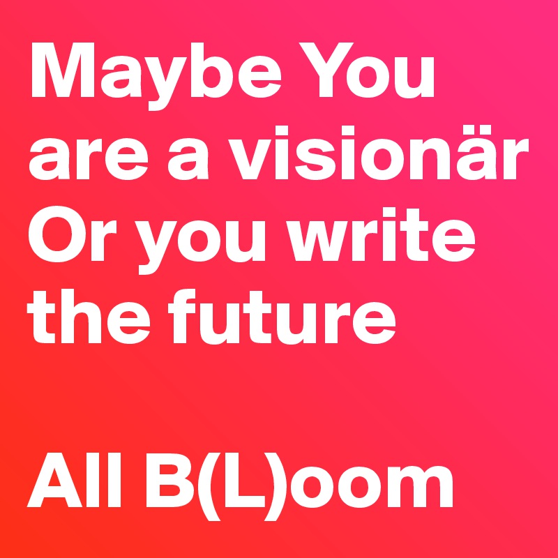 Maybe You are a visionär 
Or you write the future

All B(L)oom