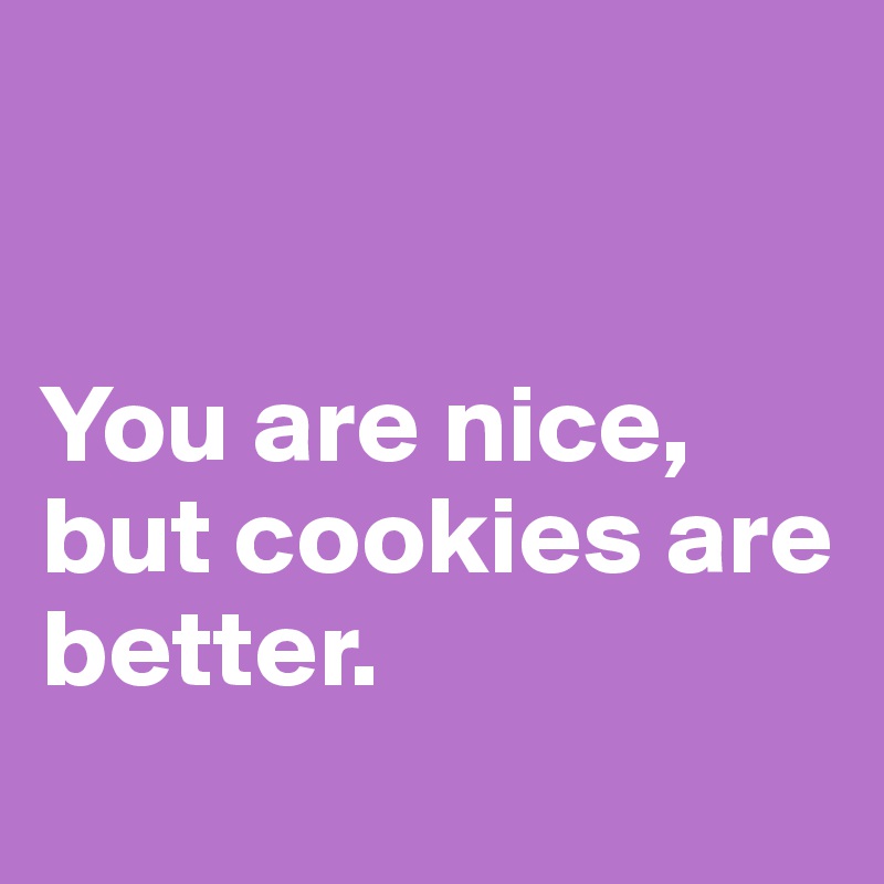 


You are nice, 
but cookies are better.
