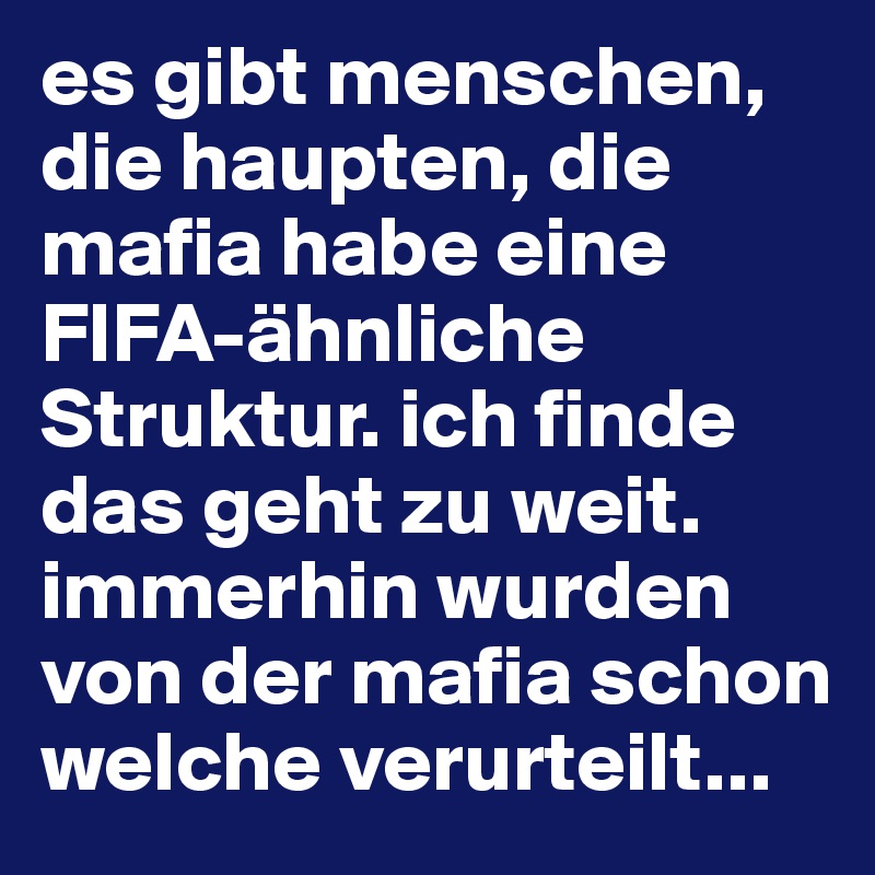 es gibt menschen, die haupten, die mafia habe eine FIFA-ähnliche Struktur. ich finde das geht zu weit. immerhin wurden von der mafia schon welche verurteilt...