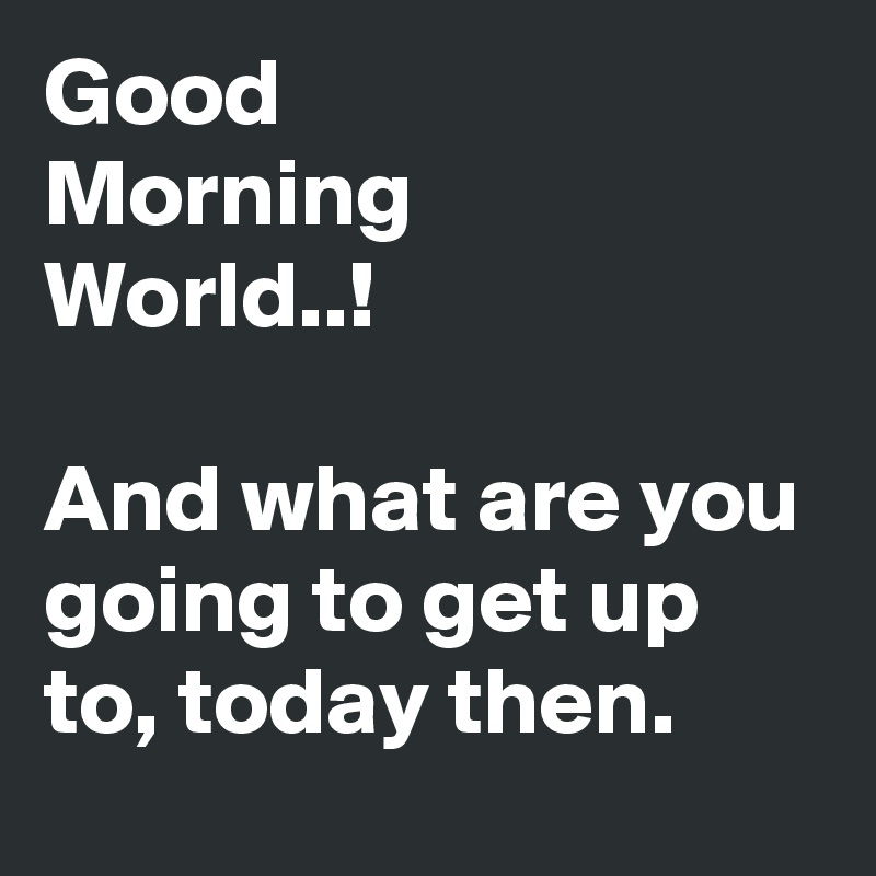 Good
Morning
World..!

And what are you going to get up to, today then.