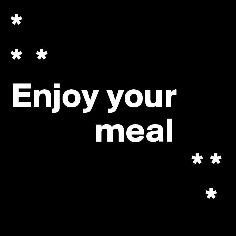 *
*  *
Enjoy your    
            meal
                          * *
                            *
