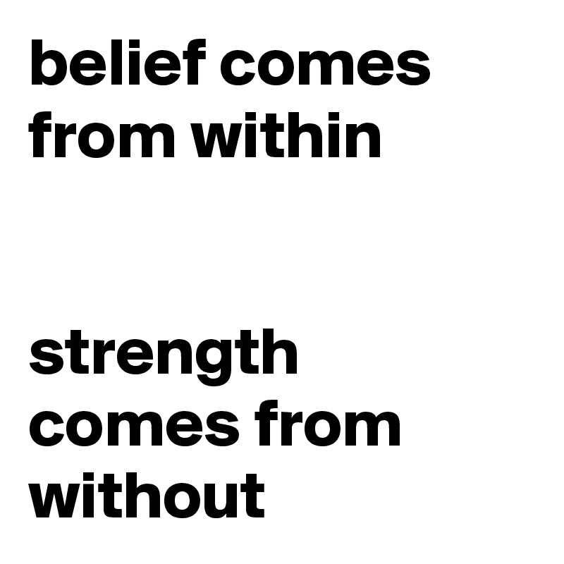 belief comes from within


strength comes from without