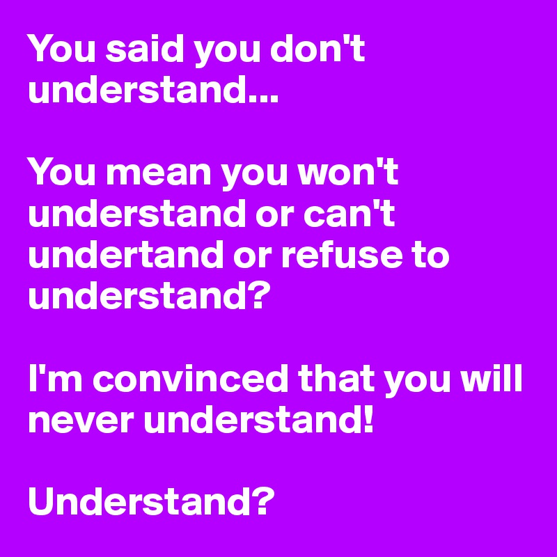You Said You Don T Understand You Mean You Won T Understand Or Can T Undertand Or Refuse To Understand I M Convinced That You Will Never Understand Understand Post By Petegutz2 On Boldomatic