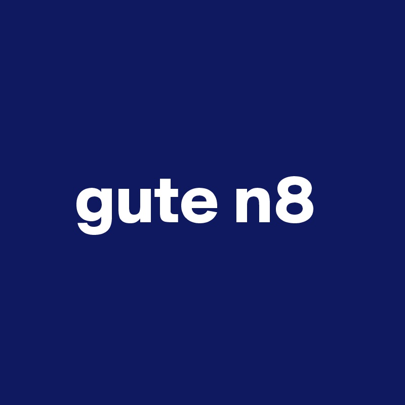 

    gute n8

