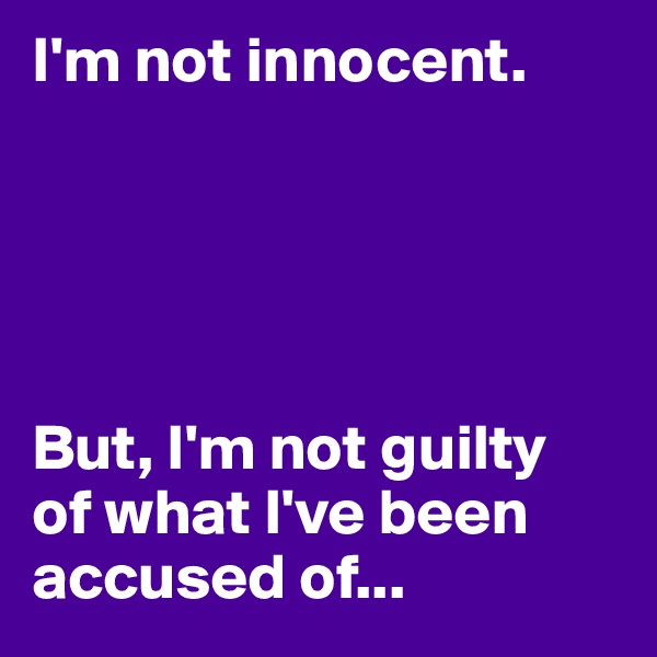 I'm not innocent. 





But, I'm not guilty 
of what I've been accused of...