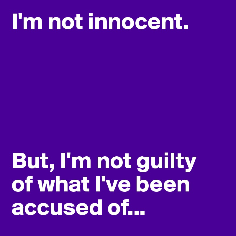 I'm not innocent. 





But, I'm not guilty 
of what I've been accused of...