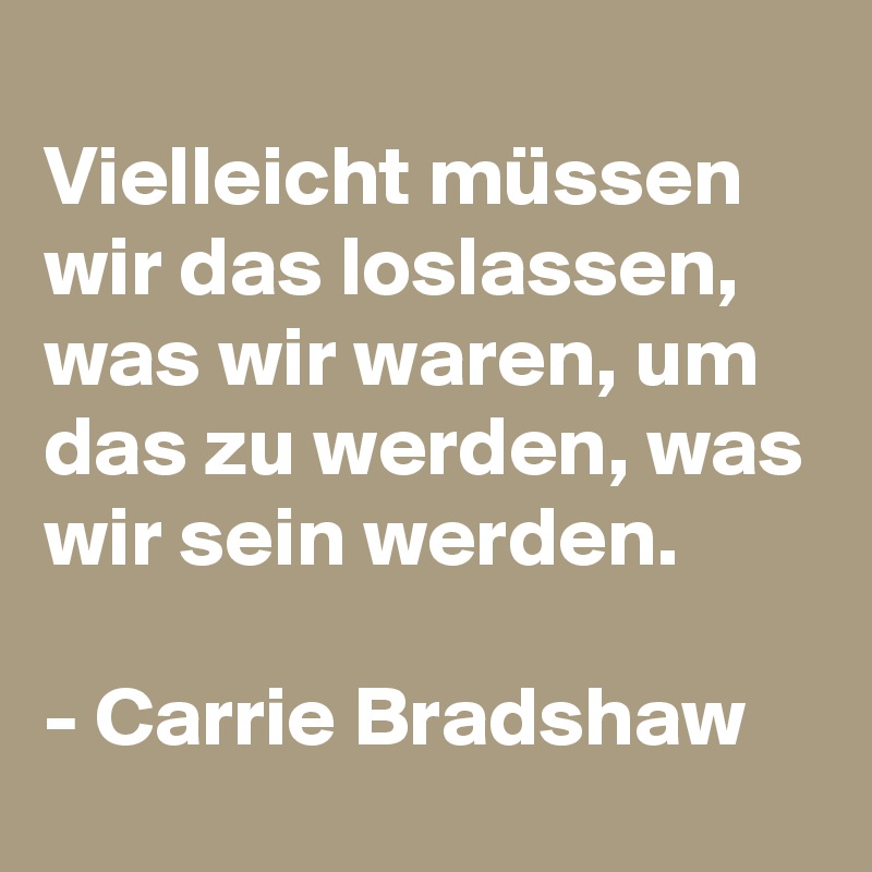 
Vielleicht müssen wir das loslassen, was wir waren, um das zu werden, was wir sein werden. 

- Carrie Bradshaw