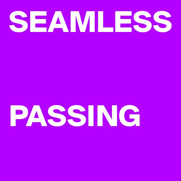 SEAMLESS 


PASSING
