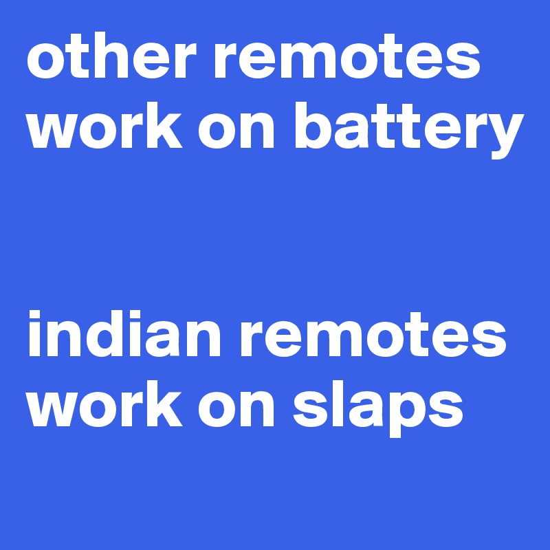 other remotes work on battery 


indian remotes work on slaps