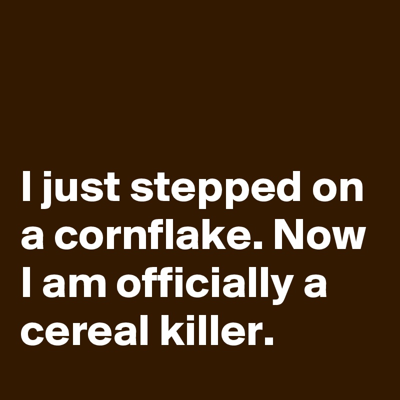 


I just stepped on a cornflake. Now I am officially a cereal killer.